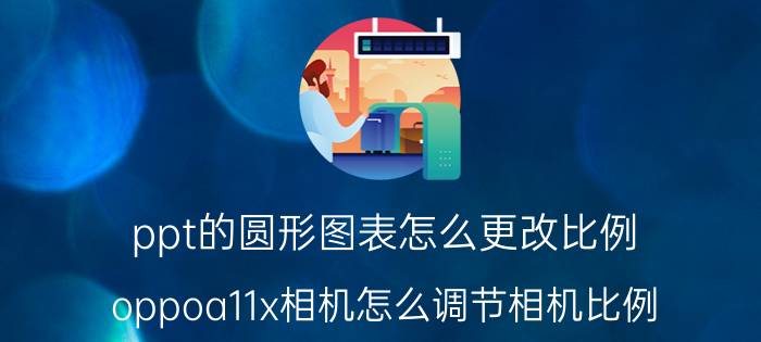 ppt的圆形图表怎么更改比例 oppoa11x相机怎么调节相机比例？